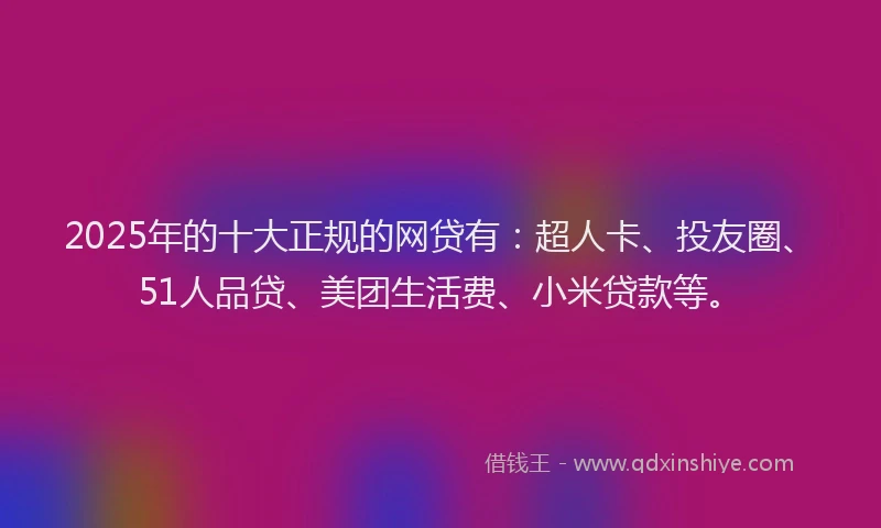 2025年的十大正规的网贷有：超人卡、投友圈、51人品贷、美团生活费、小米贷款等。