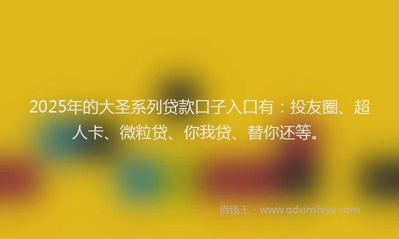 2025年的大圣系列贷款口子入口有：投友圈、超人卡、微粒贷、你我贷、替你还等。