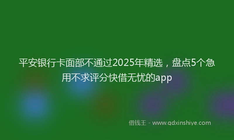 平安银行卡面部不通过2025年精选，盘点5个急用不求评分快借无忧的app