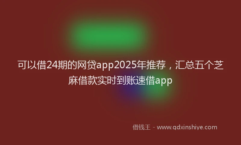 可以借24期的网贷app2025年推荐，汇总五个芝麻借款实时到账速借app