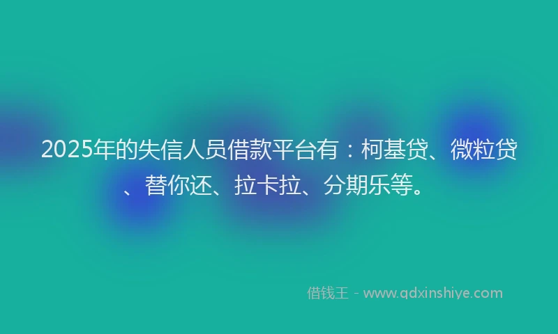 2025年的失信人员借款平台有：柯基贷、微粒贷、替你还、拉卡拉、分期乐等。
