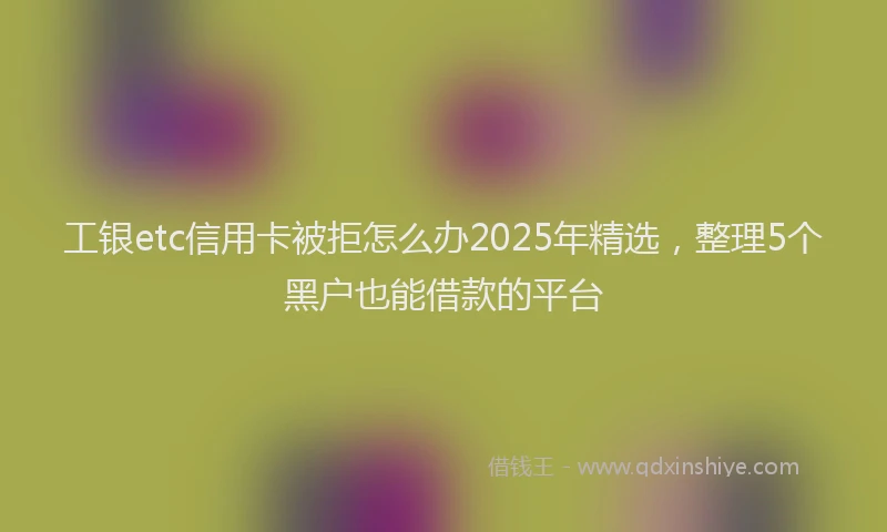 工银etc信用卡被拒怎么办2025年精选，整理5个黑户也能借款的平台