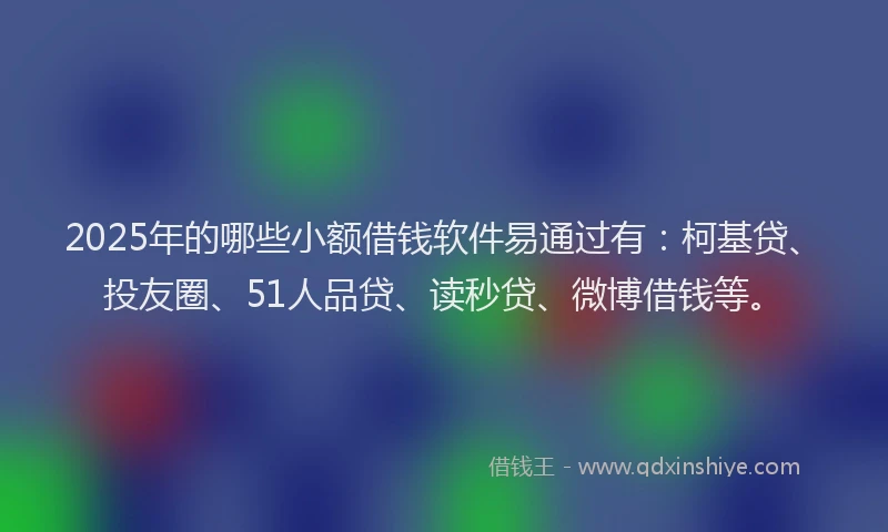 2025年的哪些小额借钱软件易通过有：柯基贷、投友圈、51人品贷、读秒贷、微博借钱等。