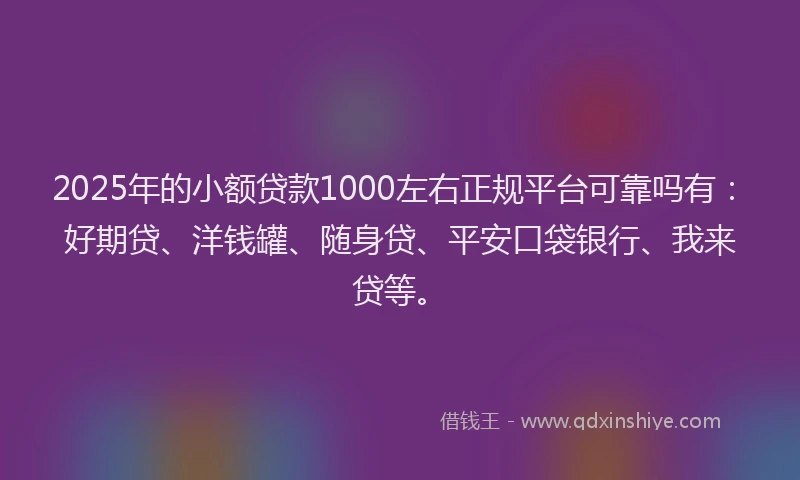 2025年的小额贷款1000左右正规平台可靠吗有：好期贷、洋钱罐、随身贷、平安口袋银行、我来贷等。