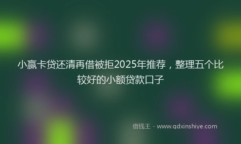 小赢卡贷还清再借被拒2025年推荐，整理五个比较好的小额贷款口子