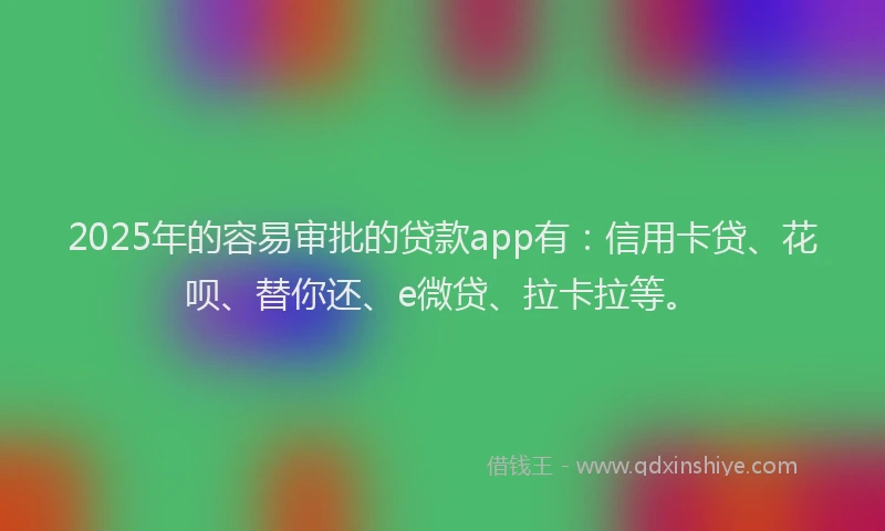 2025年的容易审批的贷款app有：信用卡贷、花呗、替你还、e微贷、拉卡拉等。