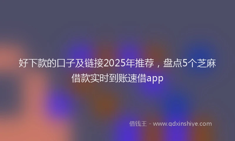好下款的口子及链接2025年推荐，盘点5个芝麻借款实时到账速借app