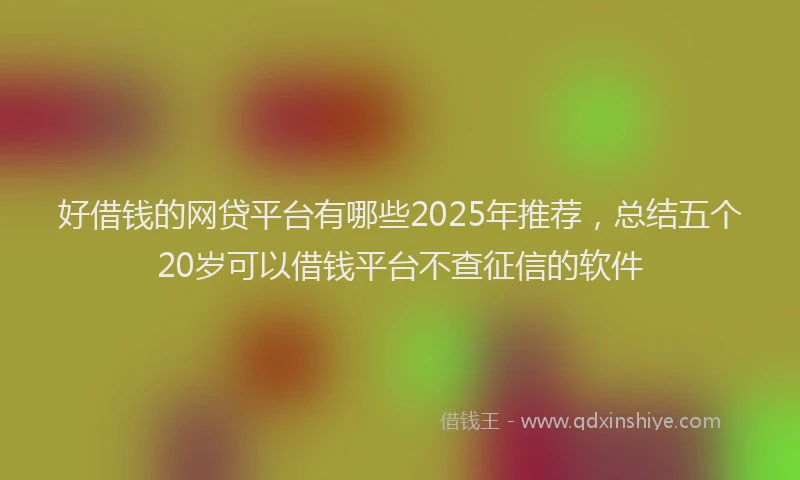 好借钱的网贷平台有哪些2025年推荐，总结五个20岁可以借钱平台不查征信的软件