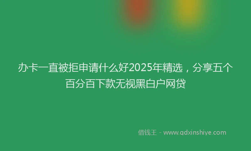办卡一直被拒申请什么好2025年精选，分享五个百分百下款无视黑白户网贷
