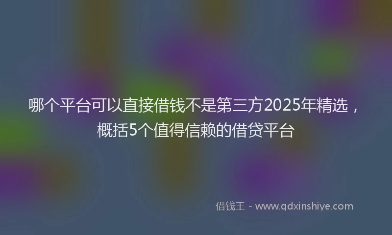 哪个平台可以直接借钱不是第三方2025年精选，概括5个值得信赖的借贷平台