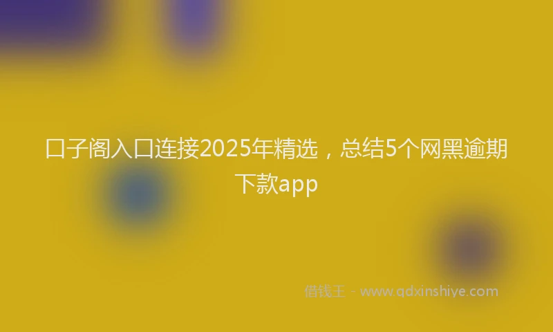 口子阁入口连接2025年精选，总结5个网黑逾期下款app