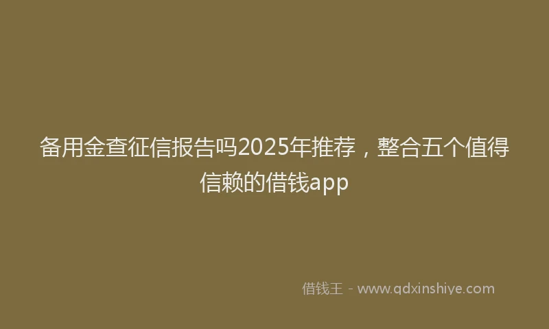备用金查征信报告吗2025年推荐，整合五个值得信赖的借钱app