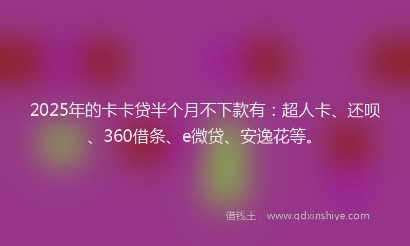 2025年的卡卡贷半个月不下款有：超人卡、还呗、360借条、e微贷、安逸花等。