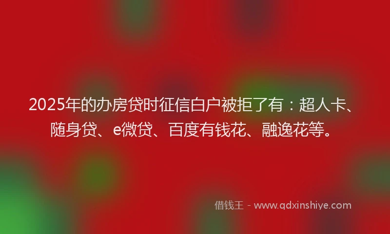 2025年的办房贷时征信白户被拒了有：超人卡、随身贷、e微贷、百度有钱花、融逸花等。