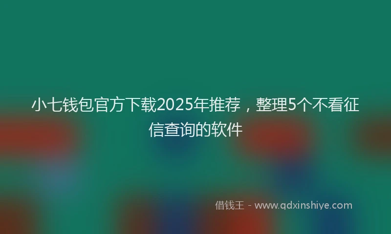 小七钱包官方下载2025年推荐，整理5个不看征信查询的软件