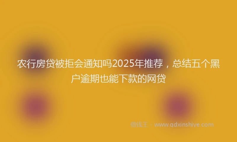 农行房贷被拒会通知吗2025年推荐，总结五个黑户逾期也能下款的网贷