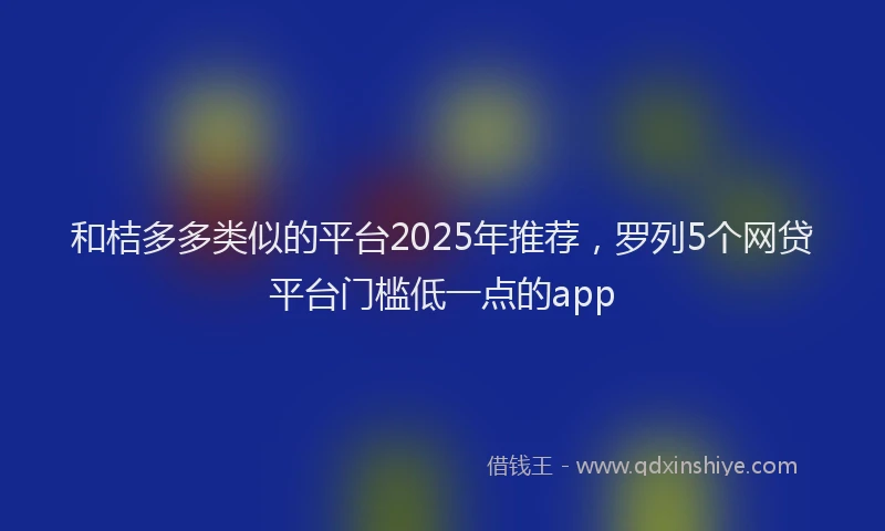 和桔多多类似的平台2025年推荐，罗列5个网贷平台门槛低一点的app