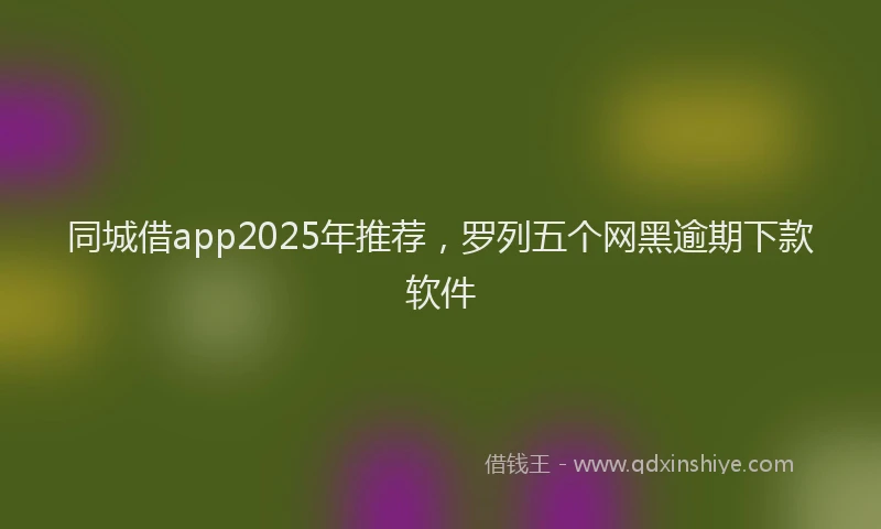 同城借app2025年推荐，罗列五个网黑逾期下款软件