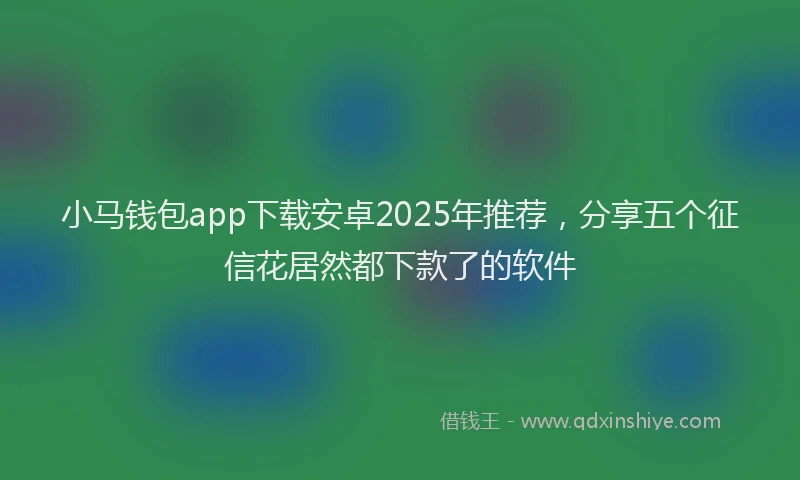 小马钱包app下载安卓2025年推荐，分享五个征信花居然都下款了的软件