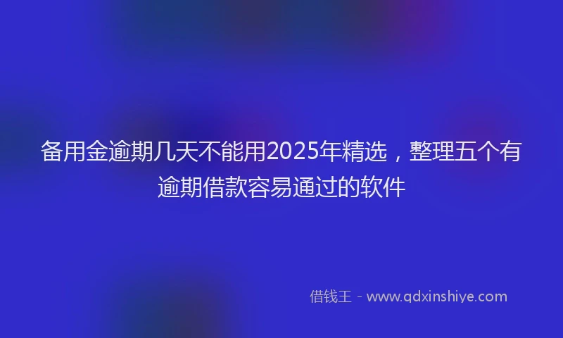 备用金逾期几天不能用2025年精选，整理五个有逾期借款容易通过的软件