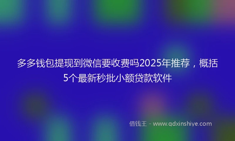 多多钱包提现到微信要收费吗2025年推荐，概括5个最新秒批小额贷款软件