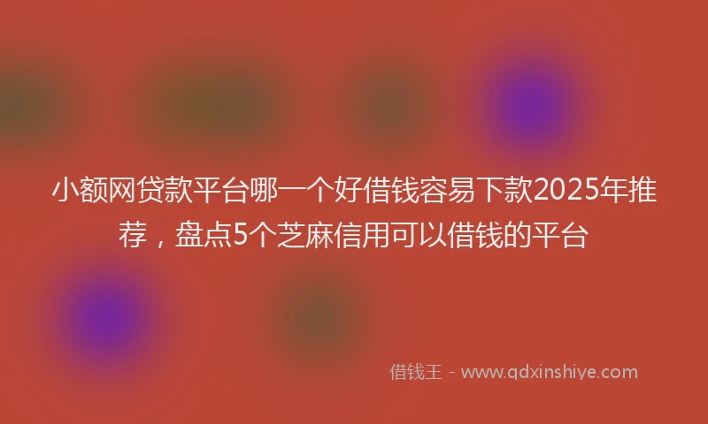 小额网贷款平台哪一个好借钱容易下款2025年推荐，盘点5个芝麻信用可以借钱的平台