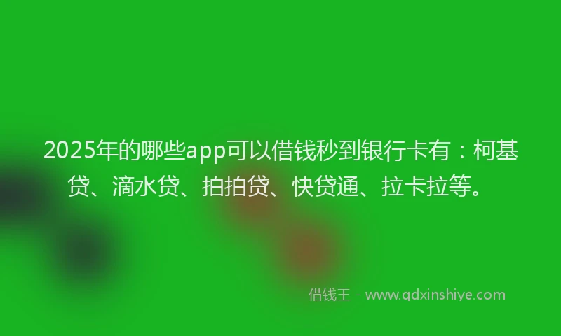 2025年的哪些app可以借钱秒到银行卡有：柯基贷、滴水贷、拍拍贷、快贷通、拉卡拉等。