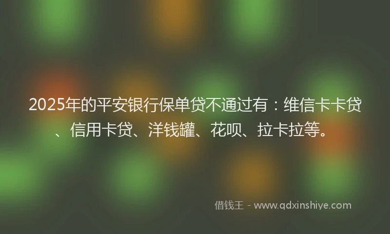 2025年的平安银行保单贷不通过有：维信卡卡贷、信用卡贷、洋钱罐、花呗、拉卡拉等。