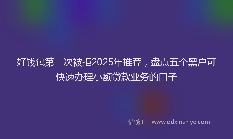好钱包第二次被拒2025年推荐，盘点五个黑户可快速办理小额贷款业务的口子