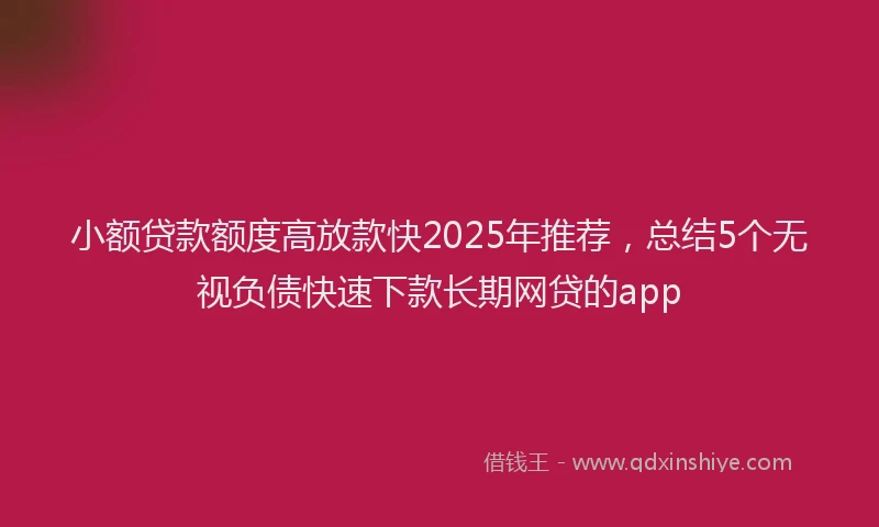 小额贷款额度高放款快2025年推荐，总结5个无视负债快速下款长期网贷的app