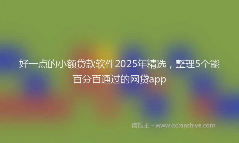 好一点的小额贷款软件2025年精选，整理5个能百分百通过的网贷app