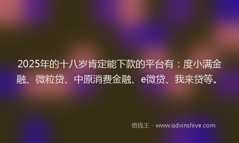 2025年的十八岁肯定能下款的平台有：度小满金融、微粒贷、中原消费金融、e微贷、我来贷等。