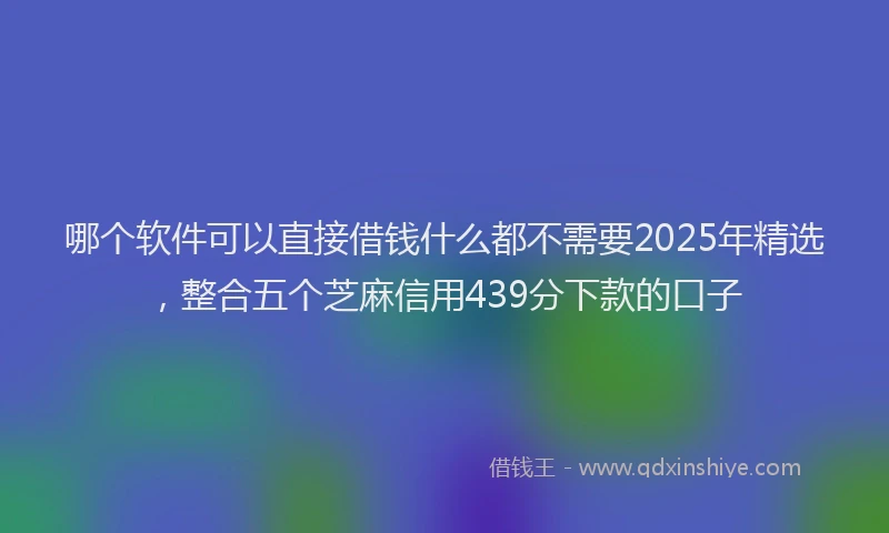 哪个软件可以直接借钱什么都不需要2025年精选，整合五个芝麻信用439分下款的口子