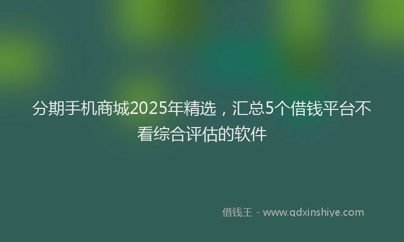 分期手机商城2025年精选，汇总5个借钱平台不看综合评估的软件