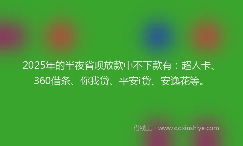 2025年的半夜省呗放款中不下款有：超人卡、360借条、你我贷、平安i贷、安逸花等。
