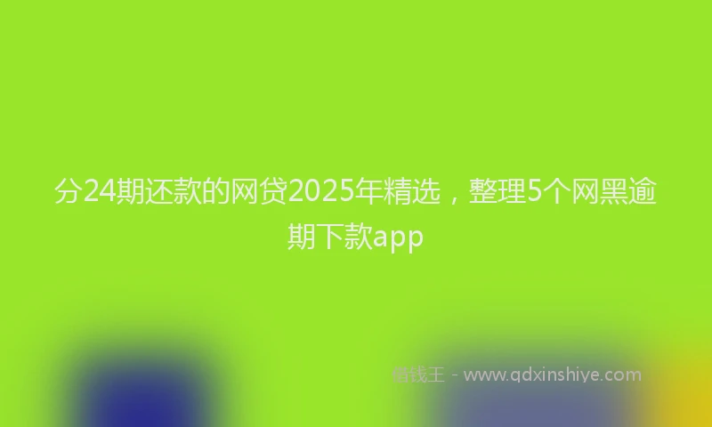 分24期还款的网贷2025年精选，整理5个网黑逾期下款app