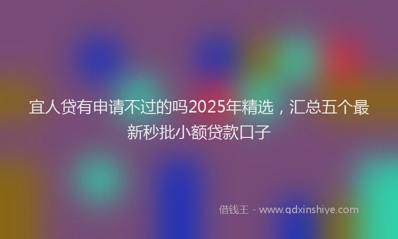 宜人贷有申请不过的吗2025年精选，汇总五个最新秒批小额贷款口子