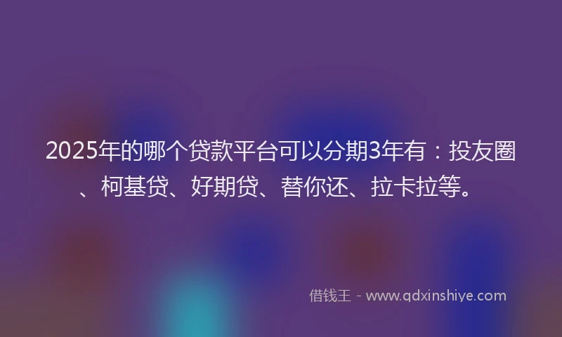 2025年的哪个贷款平台可以分期3年有：投友圈、柯基贷、好期贷、替你还、拉卡拉等。