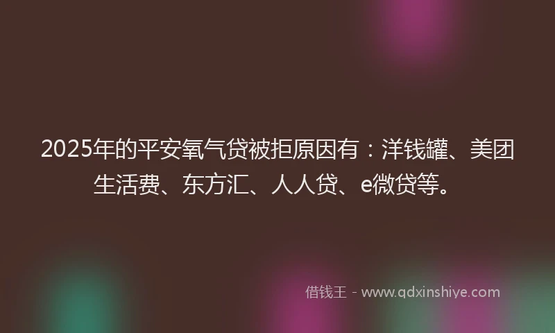 2025年的平安氧气贷被拒原因有：洋钱罐、美团生活费、东方汇、人人贷、e微贷等。