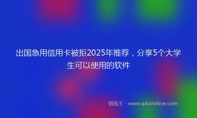 出国急用信用卡被拒2025年推荐，分享5个大学生可以使用的软件