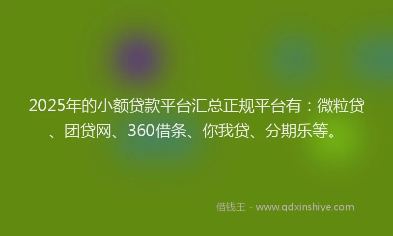 2025年的小额贷款平台汇总正规平台有：微粒贷、团贷网、360借条、你我贷、分期乐等。