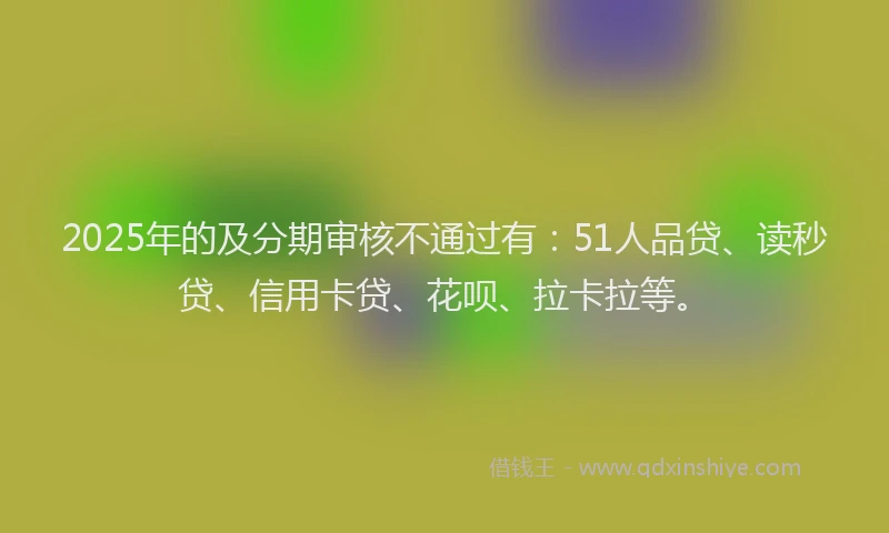2025年的及分期审核不通过有：51人品贷、读秒贷、信用卡贷、花呗、拉卡拉等。