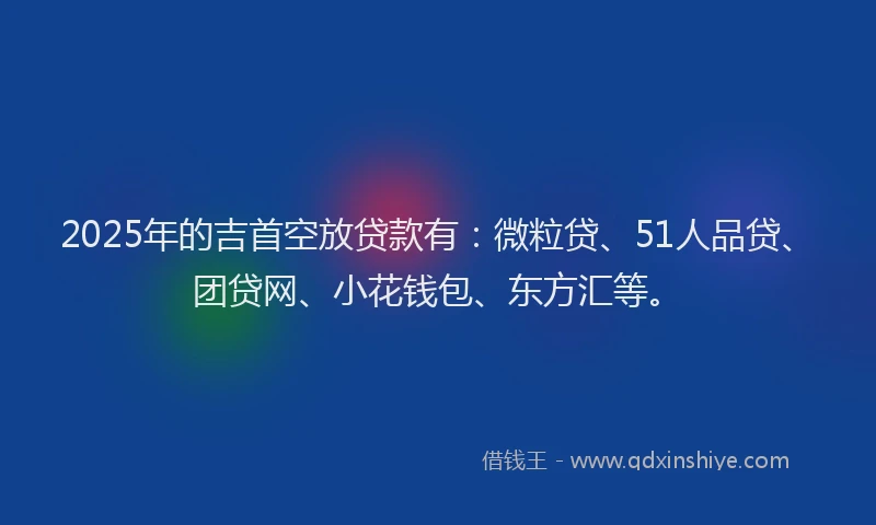 2025年的吉首空放贷款有：微粒贷、51人品贷、团贷网、小花钱包、东方汇等。