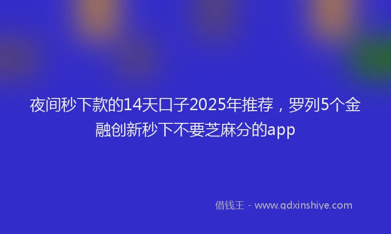 夜间秒下款的14天口子2025年推荐，罗列5个金融创新秒下不要芝麻分的app