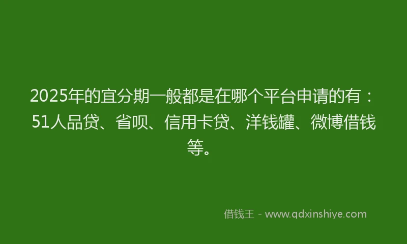 2025年的宜分期一般都是在哪个平台申请的有：51人品贷、省呗、信用卡贷、洋钱罐、微博借钱等。