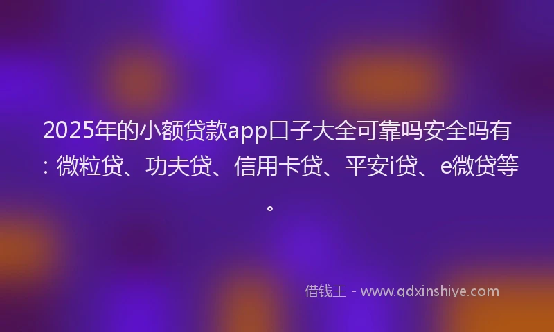 2025年的小额贷款app口子大全可靠吗安全吗有：微粒贷、功夫贷、信用卡贷、平安i贷、e微贷等。
