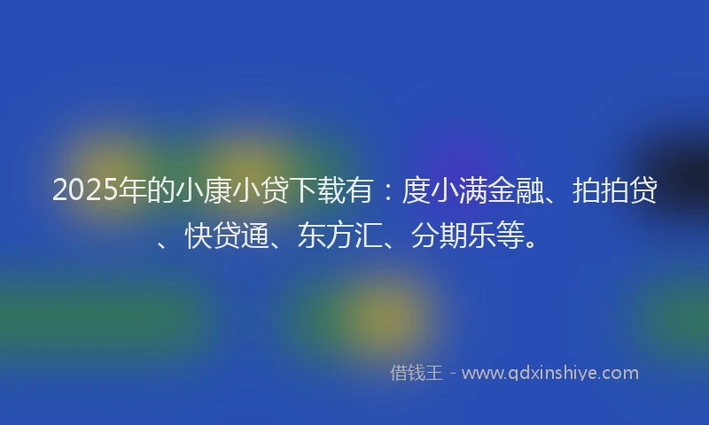 2025年的小康小贷下载有：度小满金融、拍拍贷、快贷通、东方汇、分期乐等。