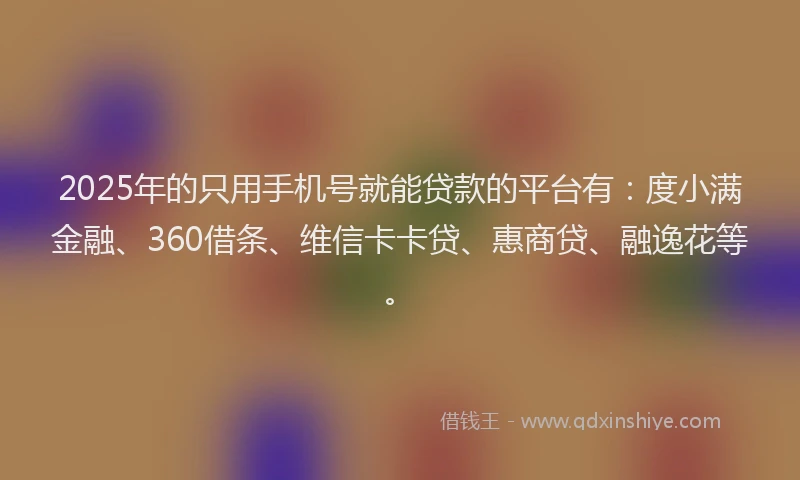 2025年的只用手机号就能贷款的平台有：度小满金融、360借条、维信卡卡贷、惠商贷、融逸花等。