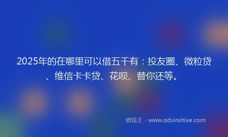 2025年的在哪里可以借五千有：投友圈、微粒贷、维信卡卡贷、花呗、替你还等。
