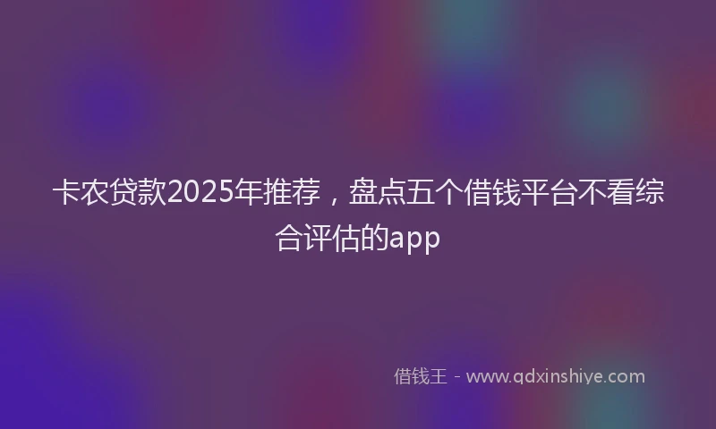 卡农贷款2025年推荐，盘点五个借钱平台不看综合评估的app